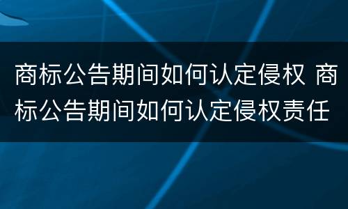 商标公告期间如何认定侵权 商标公告期间如何认定侵权责任