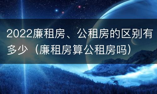 2022廉租房、公租房的区别有多少（廉租房算公租房吗）