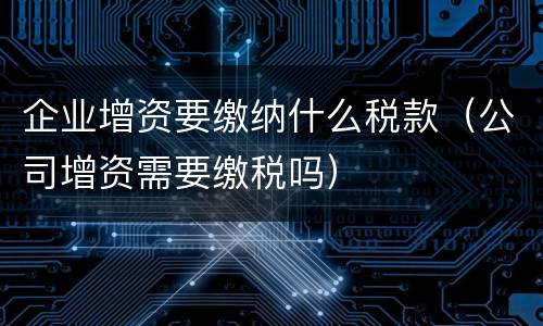 企业增资要缴纳什么税款（公司增资需要缴税吗）