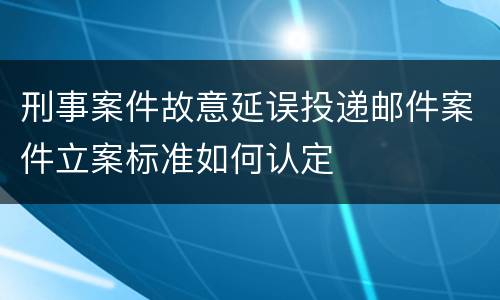 刑事案件故意延误投递邮件案件立案标准如何认定