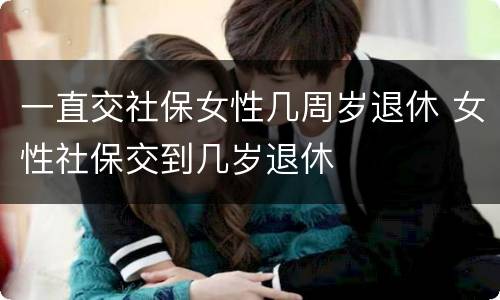 一直交社保女性几周岁退休 女性社保交到几岁退休