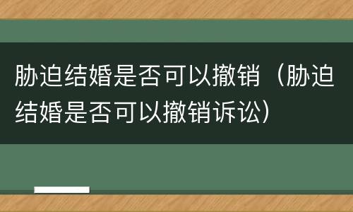 胁迫结婚是否可以撤销（胁迫结婚是否可以撤销诉讼）
