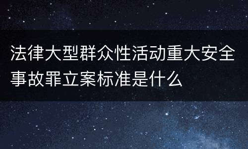 法律大型群众性活动重大安全事故罪立案标准是什么