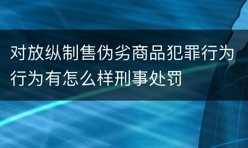 对放纵制售伪劣商品犯罪行为行为有怎么样刑事处罚