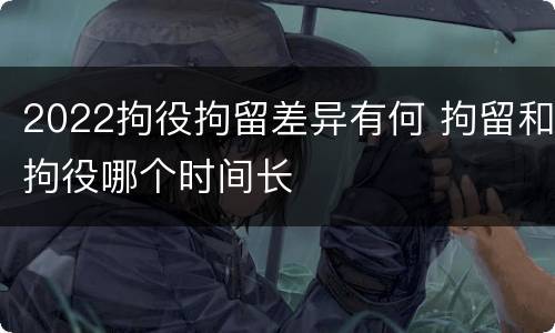 2022拘役拘留差异有何 拘留和拘役哪个时间长