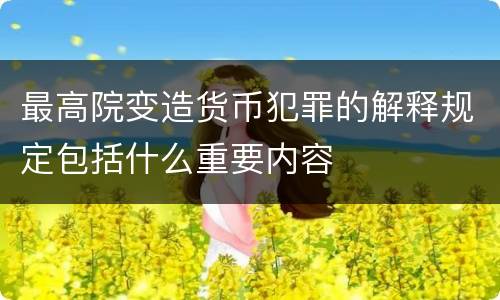 最高院变造货币犯罪的解释规定包括什么重要内容