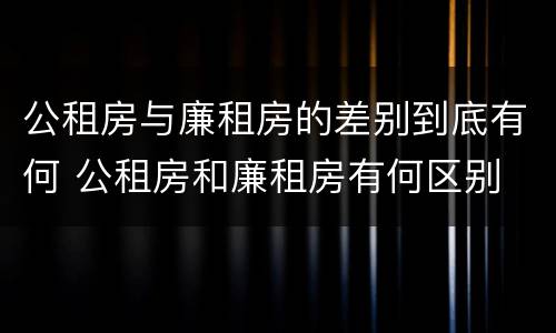 公租房与廉租房的差别到底有何 公租房和廉租房有何区别