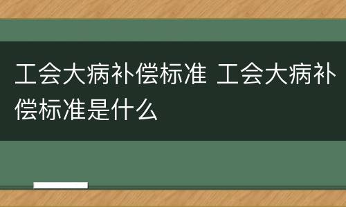 工会大病补偿标准 工会大病补偿标准是什么