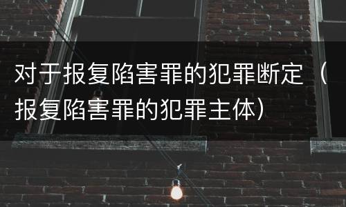 对于报复陷害罪的犯罪断定（报复陷害罪的犯罪主体）