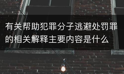 有关帮助犯罪分子逃避处罚罪的相关解释主要内容是什么