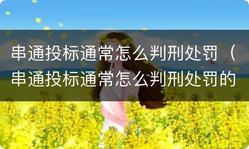 串通投标通常怎么判刑处罚（串通投标通常怎么判刑处罚的）