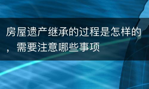 房屋遗产继承的过程是怎样的，需要注意哪些事项