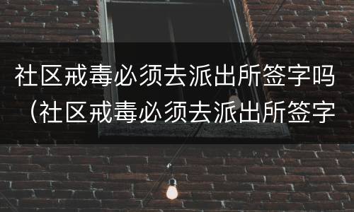 社区戒毒必须去派出所签字吗（社区戒毒必须去派出所签字吗知乎）