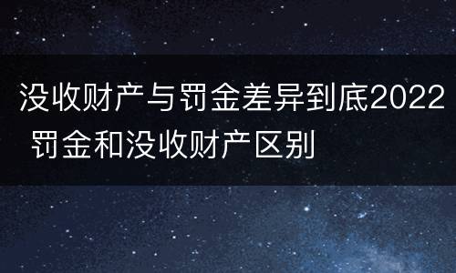 没收财产与罚金差异到底2022 罚金和没收财产区别