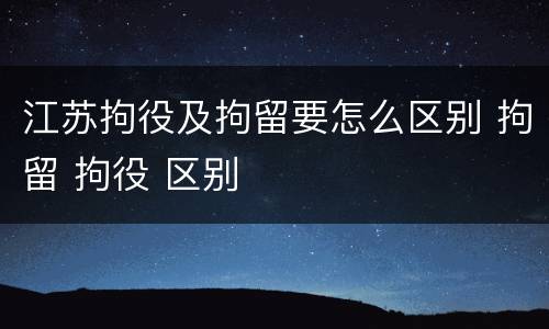 江苏拘役及拘留要怎么区别 拘留 拘役 区别