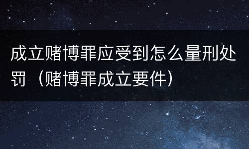 成立赌博罪应受到怎么量刑处罚（赌博罪成立要件）