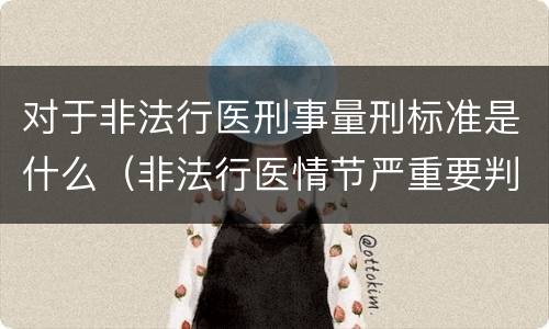 对于非法行医刑事量刑标准是什么（非法行医情节严重要判几年刑）