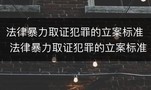 法律暴力取证犯罪的立案标准 法律暴力取证犯罪的立案标准是