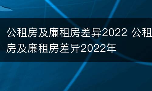 公租房及廉租房差异2022 公租房及廉租房差异2022年