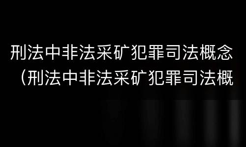 刑法中非法采矿犯罪司法概念（刑法中非法采矿犯罪司法概念是什么）
