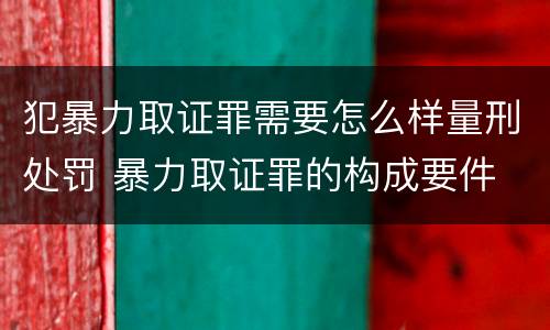犯暴力取证罪需要怎么样量刑处罚 暴力取证罪的构成要件