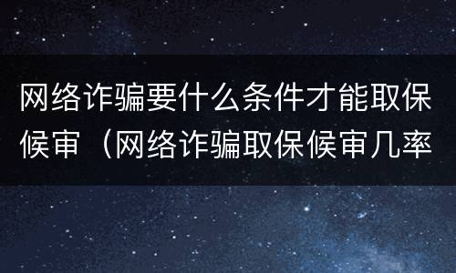 网络诈骗要什么条件才能取保候审（网络诈骗取保候审几率大吗）