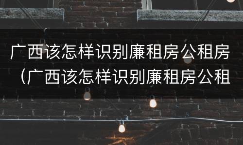 广西该怎样识别廉租房公租房（广西该怎样识别廉租房公租房呢）