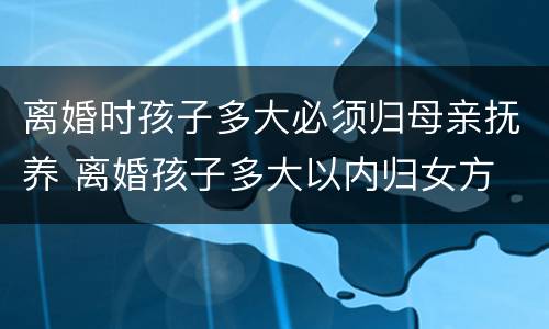 离婚时孩子多大必须归母亲抚养 离婚孩子多大以内归女方