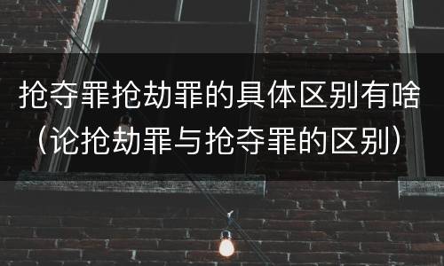 抢夺罪抢劫罪的具体区别有啥（论抢劫罪与抢夺罪的区别）