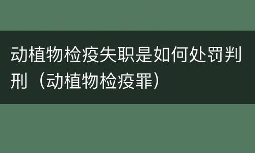 动植物检疫失职是如何处罚判刑（动植物检疫罪）