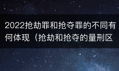 2022抢劫罪和抢夺罪的不同有何体现（抢劫和抢夺的量刑区别）