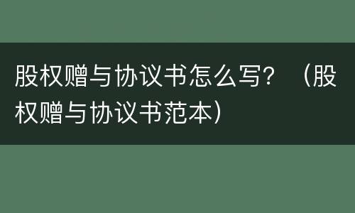 股权赠与协议书怎么写？（股权赠与协议书范本）