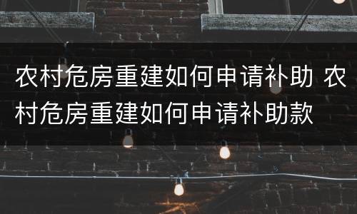 农村危房重建如何申请补助 农村危房重建如何申请补助款