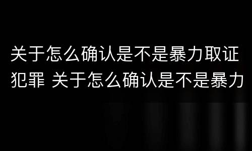 关于怎么确认是不是暴力取证犯罪 关于怎么确认是不是暴力取证犯罪的说法