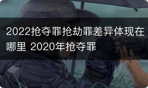 2022抢夺罪抢劫罪差异体现在哪里 2020年抢夺罪