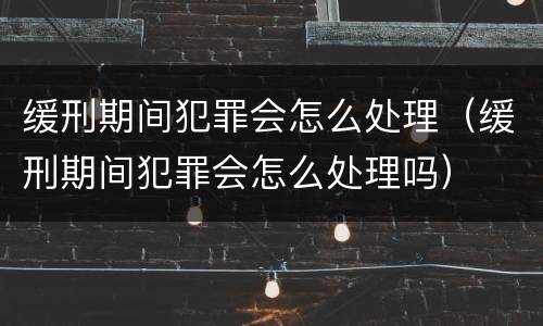 缓刑期间犯罪会怎么处理（缓刑期间犯罪会怎么处理吗）