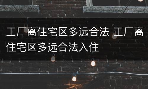 工厂离住宅区多远合法 工厂离住宅区多远合法入住
