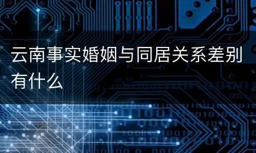 云南事实婚姻与同居关系差别有什么
