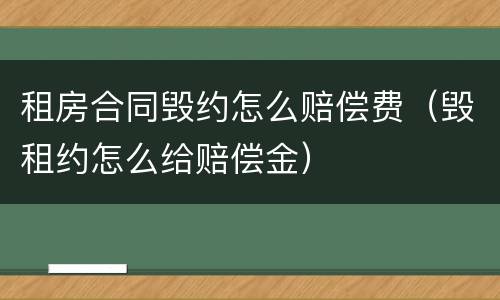 租房合同毁约怎么赔偿费（毁租约怎么给赔偿金）