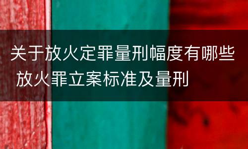 关于放火定罪量刑幅度有哪些 放火罪立案标准及量刑