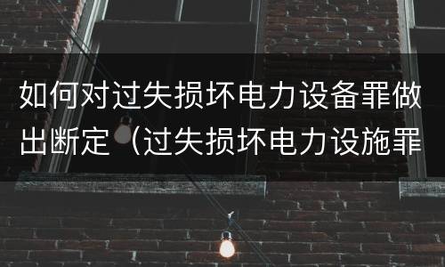 如何对过失损坏电力设备罪做出断定（过失损坏电力设施罪立案标准）