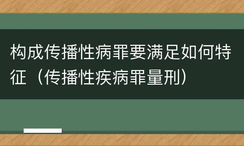 构成传播性病罪要满足如何特征（传播性疾病罪量刑）