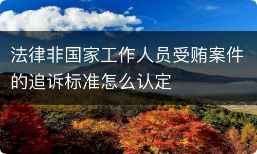 法律非国家工作人员受贿案件的追诉标准怎么认定