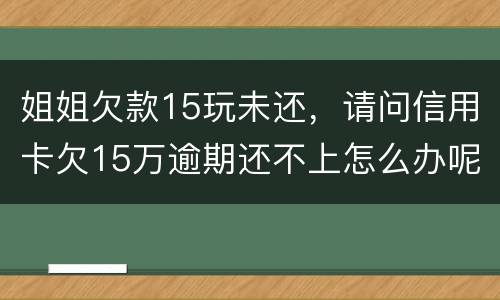 姐姐欠款15玩未还，请问信用卡欠15万逾期还不上怎么办呢