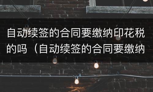 自动续签的合同要缴纳印花税的吗（自动续签的合同要缴纳印花税的吗怎么办）