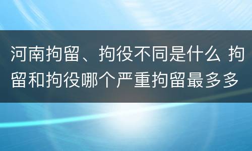 河南拘留、拘役不同是什么 拘留和拘役哪个严重拘留最多多少天