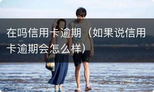 在吗信用卡逾期（如果说信用卡逾期会怎么样）