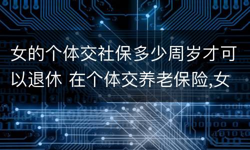 女的个体交社保多少周岁才可以退休 在个体交养老保险,女的多大岁数可以退休