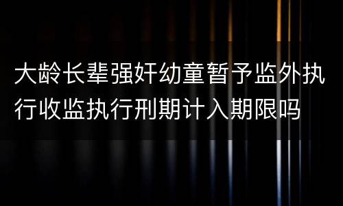 大龄长辈强奸幼童暂予监外执行收监执行刑期计入期限吗