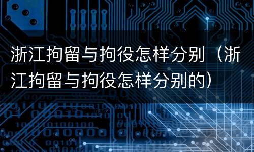 浙江拘留与拘役怎样分别（浙江拘留与拘役怎样分别的）